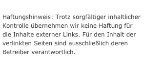 
Haftungshinweis: Trotz sorgfältiger inhaltlicher Kontrolle übernehmen wir keine Haftung für die Inhalte externer Links. Für den Inhalt der verlinkten Seiten sind ausschließlich deren Betreiber verantwortlich.